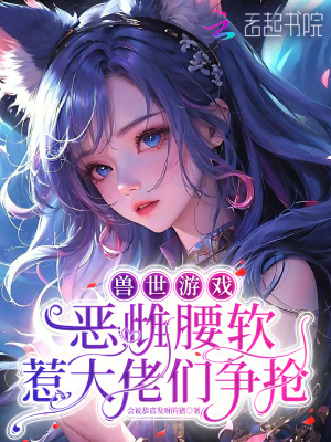  兽世游戏：恶雌腰软惹大佬们争抢
