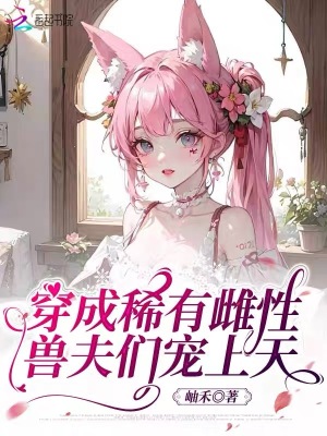  穿成稀有雌性，兽夫们宠上天