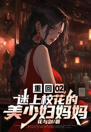  重回02，迷上校花的美少妇妈妈