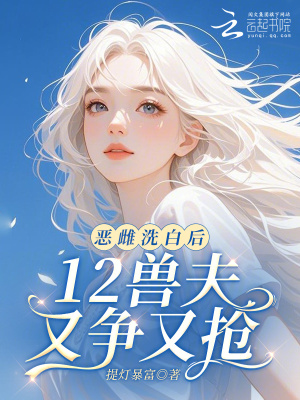  恶雌洗白后，12兽夫又争又抢！
