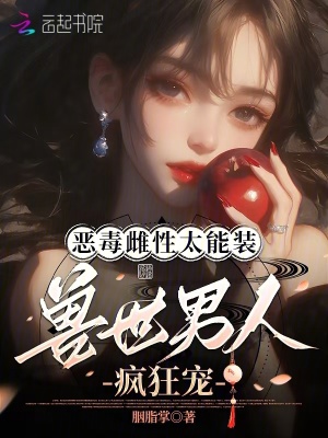  恶毒雌性太能装，兽世男人疯狂宠