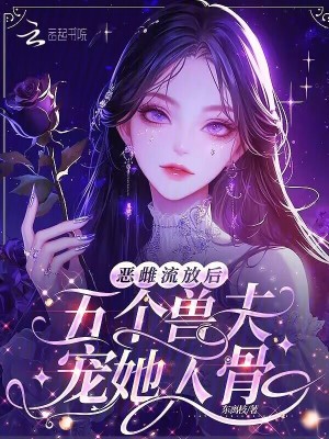  恶雌流放后，五个兽夫宠她入骨