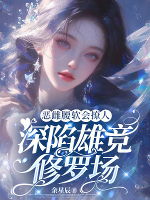  恶雌腰软会撩人，深陷雄竞修罗场