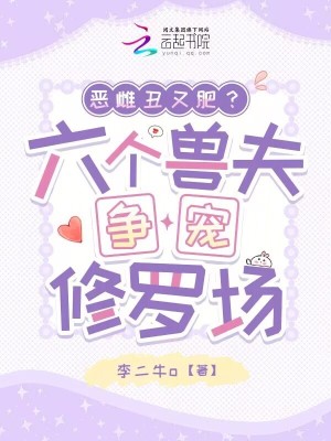  恶雌丑又肥？六个兽夫争宠修罗场