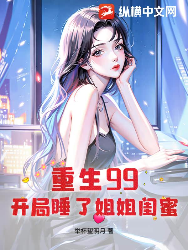  重生99：开局睡了姐姐闺蜜