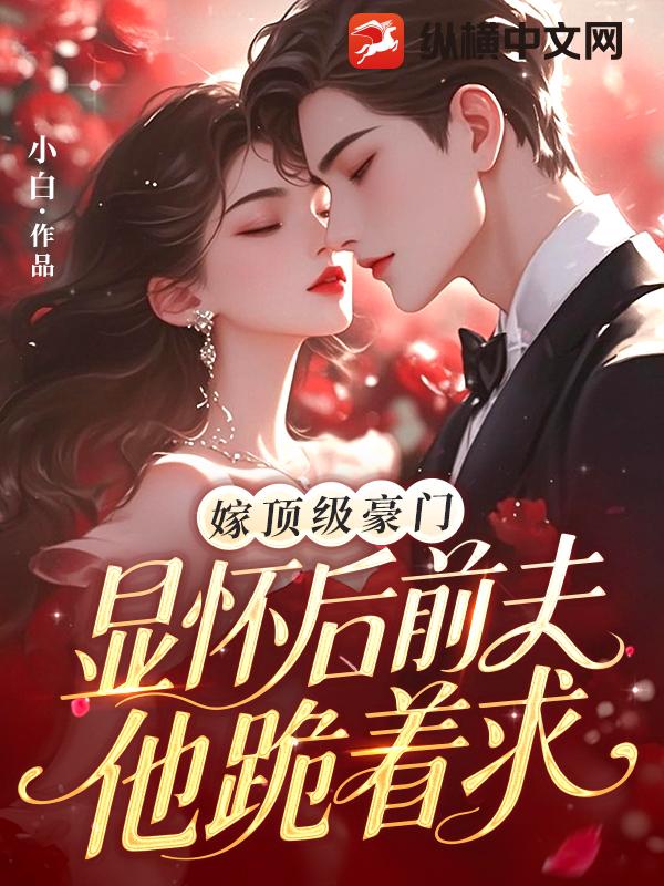  嫁顶级豪门显怀后，前夫他跪着求