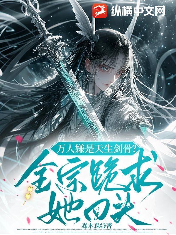  万人嫌是天生剑骨？全宗跪求她回头