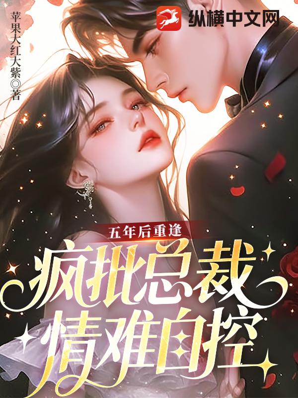  五年后重逢，疯批总裁情难自控