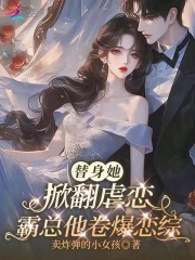  替身她掀翻虐恋，霸总他卷爆恋综