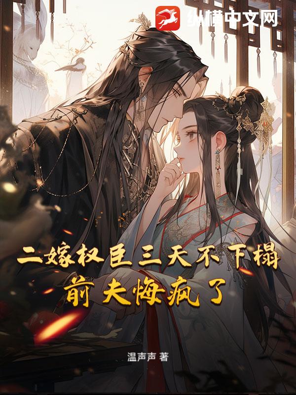  二嫁权臣三天不下榻，前夫悔疯了