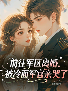  前往军区离婚，被冷面军官亲哭了