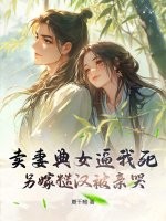  卖妻典女逼我死，另嫁糙汉被亲哭