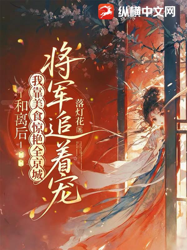  和离后我靠美食惊艳全京城，将军追着宠