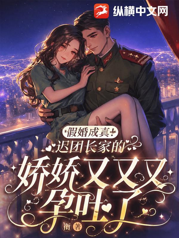  假婚成真！迟团长家的娇娇又又又孕吐了