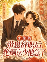  小保姆带崽辞职后，绝嗣京少他急了