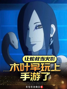  让蛇叔当火影，木叶早玩上手游了