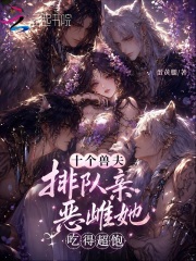  十个兽夫排队亲，恶雌她吃得超饱