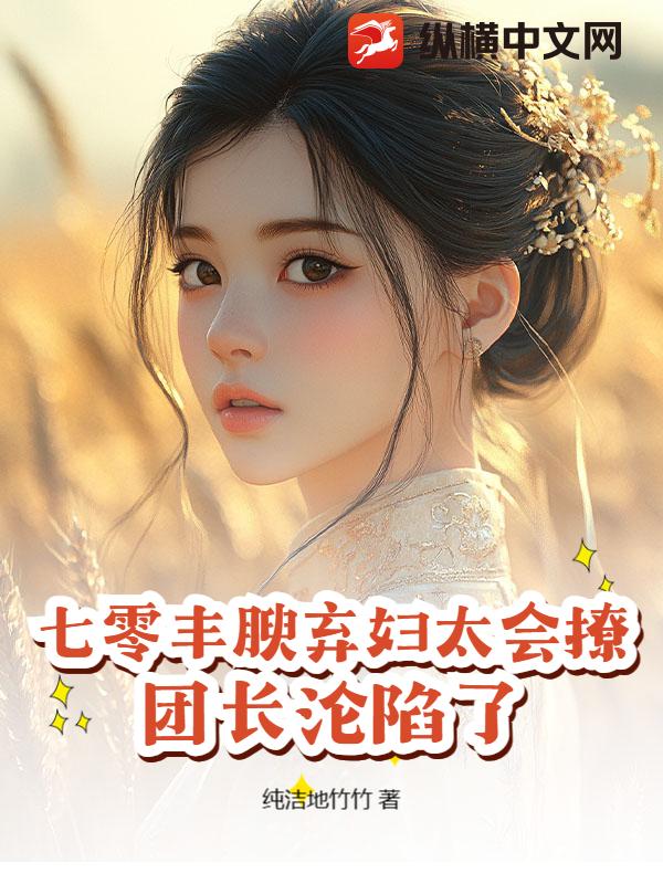  七零丰腴弃妇太会撩，团长沦陷了