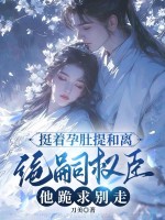  挺着孕肚提和离，绝嗣权臣他跪求别走