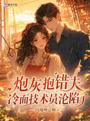  炮灰抱错夫，冷面技术员沦陷了