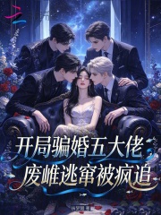  开局骗婚五大佬，废雌逃窜被疯追