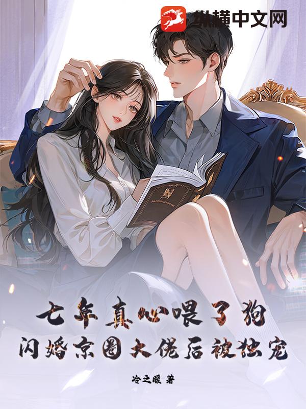  七年真心喂了狗，闪婚京圈大佬后被独宠